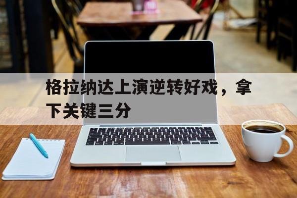 格拉纳达上演逆转好戏，拿下关键三分的简单介绍