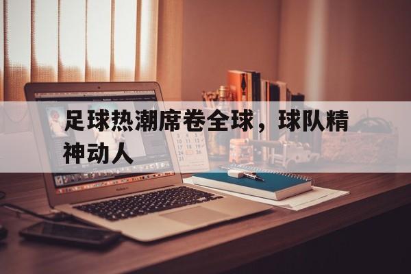 足球热潮席卷全球，球队精神动人的简单介绍