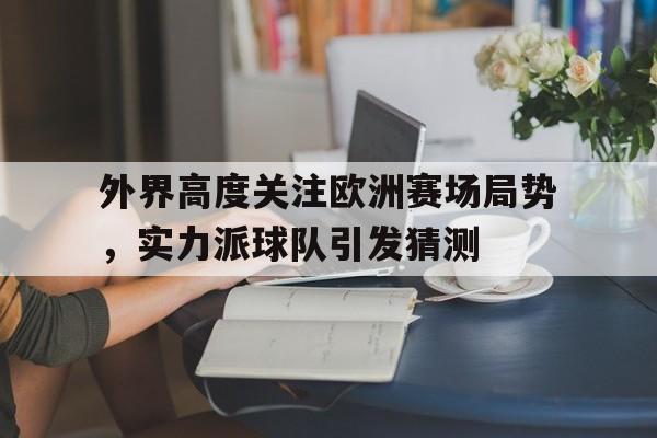 包含外界高度关注欧洲赛场局势，实力派球队引发猜测的词条