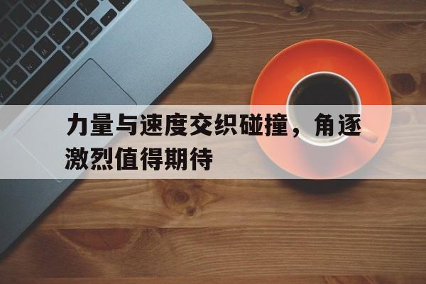 力量与速度交织碰撞，角逐激烈值得期待