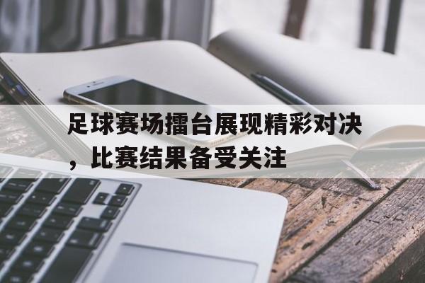足球赛场擂台展现精彩对决，比赛结果备受关注的简单介绍