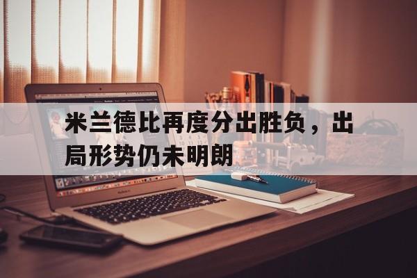 包含米兰德比再度分出胜负，出局形势仍未明朗的词条