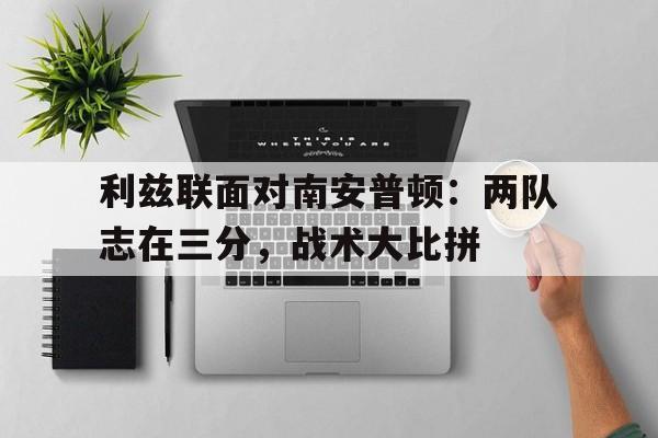 关于利兹联面对南安普顿：两队志在三分，战术大比拼的信息