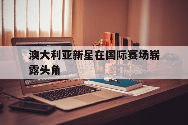 包含澳大利亚新星在国际赛场崭露头角的词条