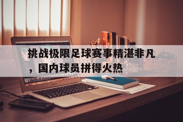 挑战极限足球赛事精湛非凡，国内球员拼得火热的简单介绍