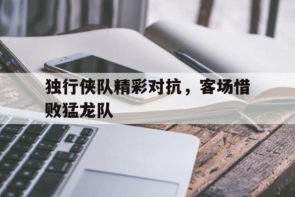 独行侠队精彩对抗，客场惜败猛龙队的简单介绍