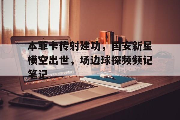 本菲卡传射建功，国安新星横空出世，场边球探频频记笔记本菲卡足球俱乐部是哪个国家