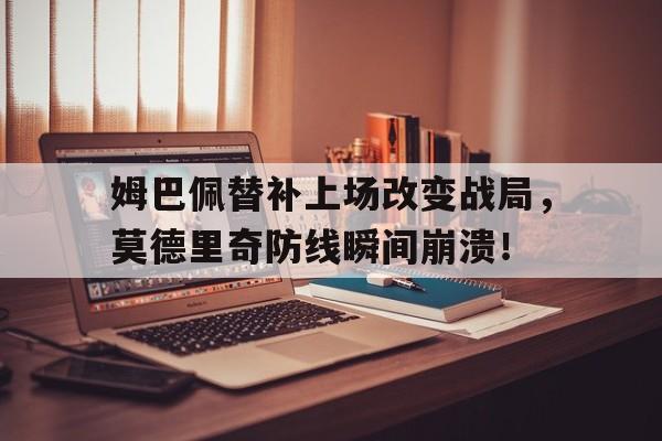 姆巴佩替补上场改变战局，莫德里奇防线瞬间崩溃！