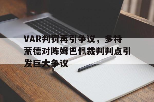 VAR判罚再引争议，多特蒙德对阵姆巴佩裁判判点引发巨大争议多特蒙德 足球
